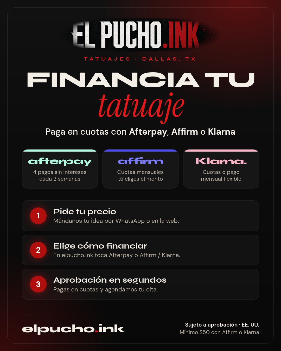 Flyer de EL PUCHO INK: Financia tu tatuaje. Paga en cuotas con Afterpay (4 pagos sin intereses cada 2 semanas), Affirm o Klarna (cuotas mensuales, tú eliges el monto). 1. Pide tu precio. 2. Elige cómo financiar en elpucho.ink. 3. Aprobación en segundos. Sujeto a aprobación, EE. UU. Mínimo $50 con Affirm o Klarna.